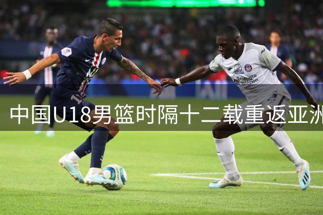 中国U18男篮时隔十二载重返亚洲杯决赛舞台